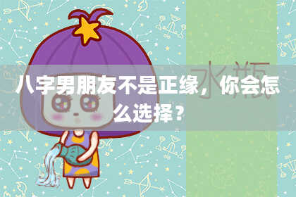 八字男朋友不是正缘，你会怎么选择？