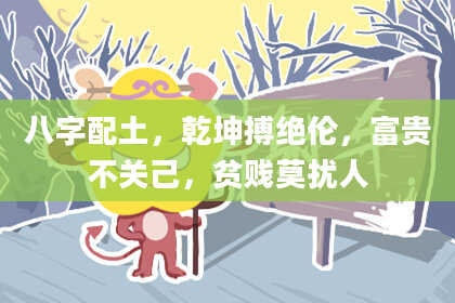 八字配土，乾坤搏绝伦，富贵不关己，贫贱莫扰人
