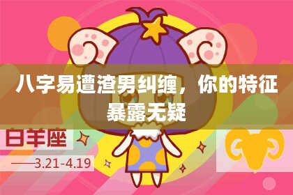 八字易遭渣男纠缠，你的特征暴露无疑