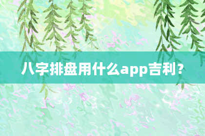 八字排盘用什么app吉利？