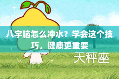 八字脑怎么冲水？学会这个技巧，健康更重要