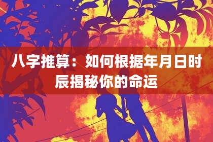 八字推算：如何根据年月日时辰揭秘你的命运