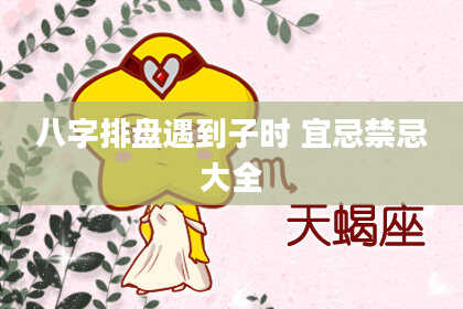 八字排盘遇到子时 宜忌禁忌大全