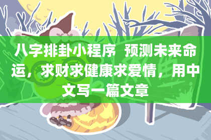 八字排卦小程序  预测未来命运，求财求健康求爱情，用中文写一篇文章