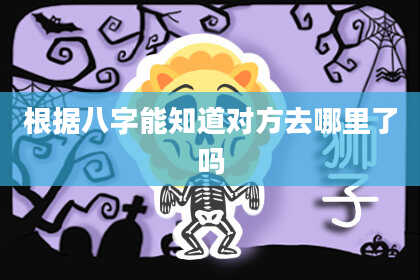 根据八字能知道对方去哪里了吗