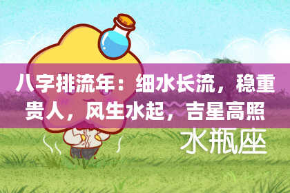 八字排流年：细水长流，稳重贵人，风生水起，吉星高照