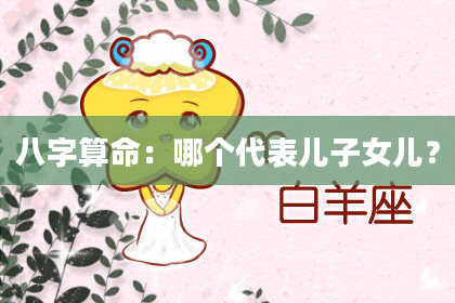 八字算命：哪个代表儿子女儿？