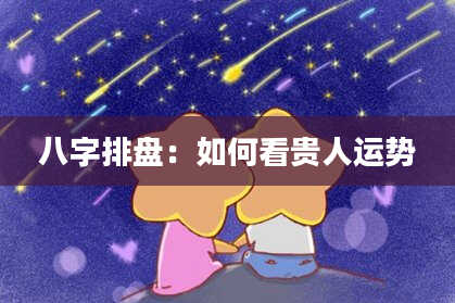 八字排盘：如何看贵人运势