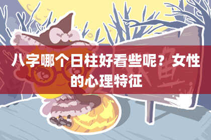 八字哪个日柱好看些呢？女性的心理特征