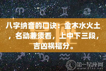 八字纳音的口诀：金木水火土，名动兼须看，上中下三段，吉凶祸福分。