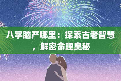 八字脑产哪里：探索古老智慧，解密命理奥秘