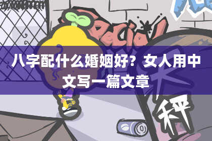 八字配什么婚姻好？女人用中文写一篇文章