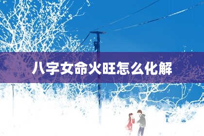 八字女命火旺怎么化解