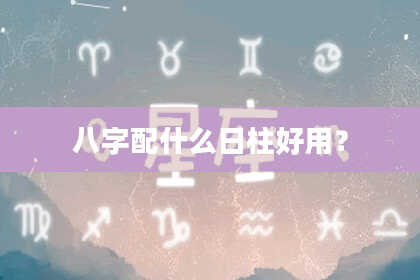 八字配什么日柱好用？