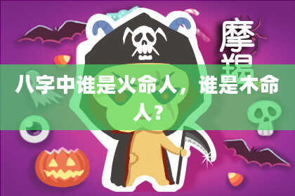八字中谁是火命人，谁是木命人？