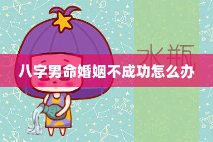 八字男命婚姻不成功怎么办