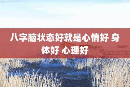 八字脑状态好就是心情好 身体好 心理好