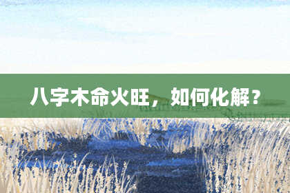 八字木命火旺，如何化解？