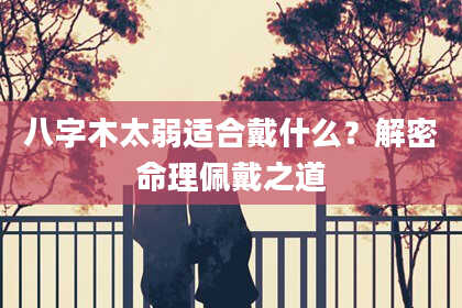 八字木太弱适合戴什么？解密命理佩戴之道