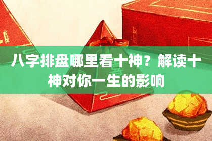 八字排盘哪里看十神？解读十神对你一生的影响