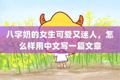 八字奶的女生可爱又迷人，怎么样用中文写一篇文章