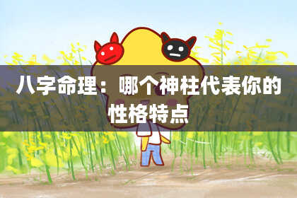 八字命理：哪个神柱代表你的性格特点