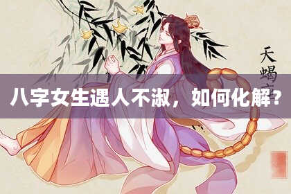 八字女生遇人不淑，如何化解？