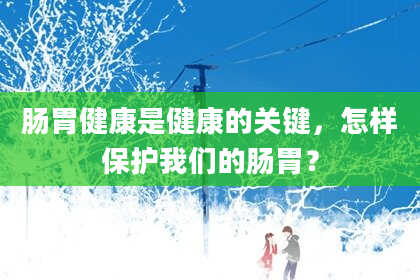肠胃健康是健康的关键，怎样保护我们的肠胃？
