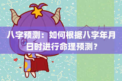 八字预测：如何根据八字年月日时进行命理预测？