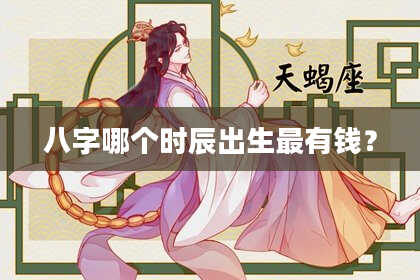八字哪个时辰出生最有钱？
