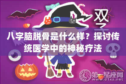 八字脑脱骨是什么样？探讨传统医学中的神秘疗法