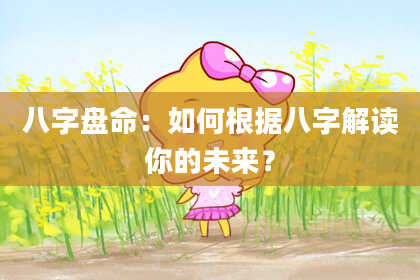 八字盘命：如何根据八字解读你的未来？