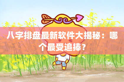 八字排盘最新软件大揭秘：哪个最受追捧？