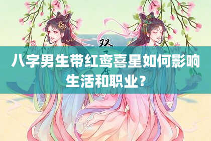 八字男生带红鸾喜星如何影响生活和职业？