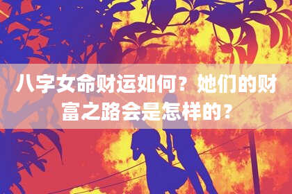八字女命财运如何？她们的财富之路会是怎样的？