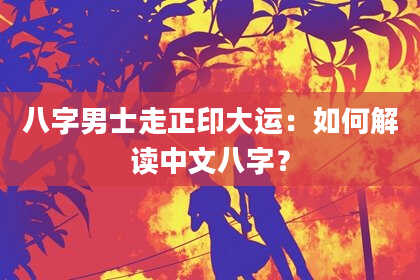 八字男士走正印大运：如何解读中文八字？
