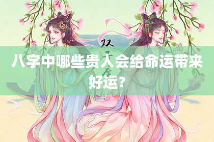 八字中哪些贵人会给命运带来好运？