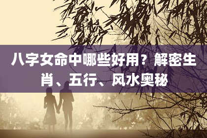 八字女命中哪些好用？解密生肖、五行、风水奥秘