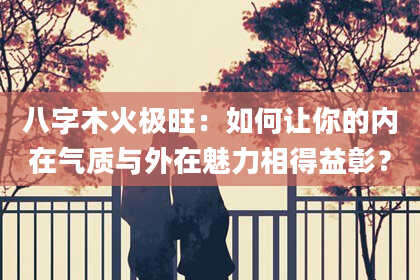 八字木火极旺：如何让你的内在气质与外在魅力相得益彰？