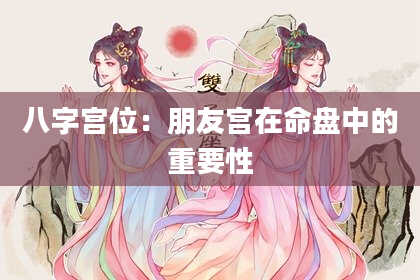 八字宫位：朋友宫在命盘中的重要性