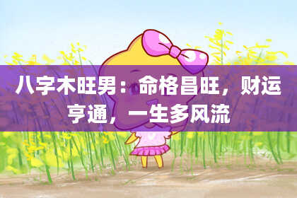 八字木旺男：命格昌旺，财运亨通，一生多风流