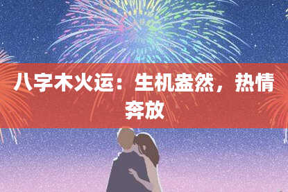 八字木火运:生机盎然,热情奔放