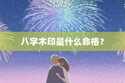八字木印是什么命格？