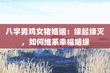 八字男鸡女猪婚姻：缘起缘灭，如何维系幸福姻缘