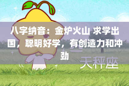 八字纳音：金炉火山 求学出国，聪明好学，有创造力和冲劲