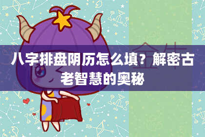 八字排盘阴历怎么填？解密古老智慧的奥秘