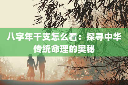 八字年干支怎么看：探寻中华传统命理的奥秘