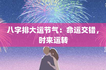 八字排大运节气:命运交错,时来运转