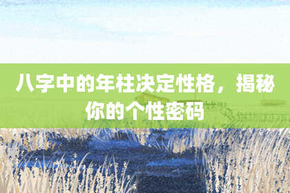 八字中的年柱决定性格，揭秘你的个性密码