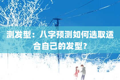测发型：八字预测如何选取适合自己的发型？